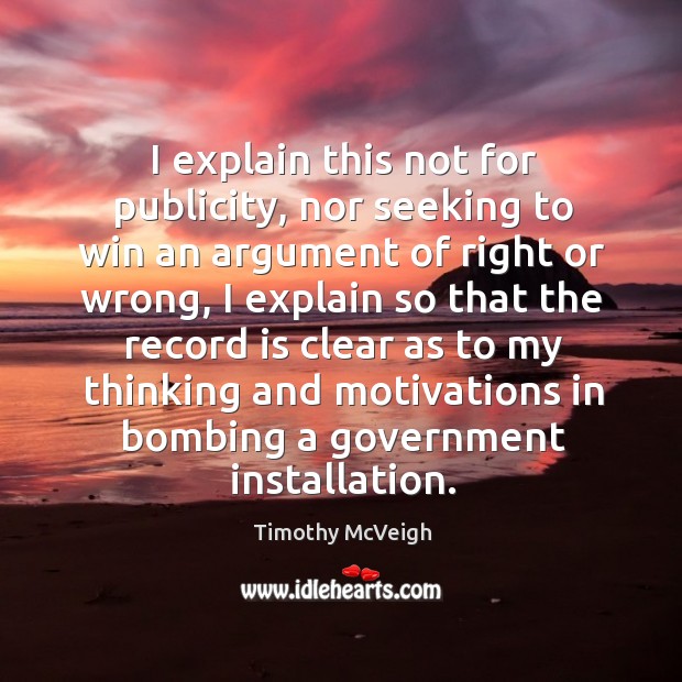 I explain this not for publicity, nor seeking to win an argument of right or wrong Timothy McVeigh Picture Quote