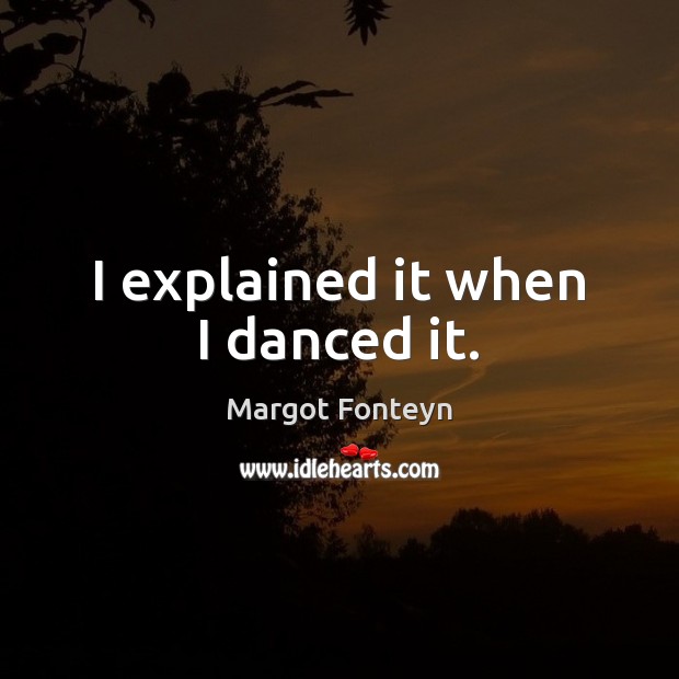 I explained it when I danced it. Margot Fonteyn Picture Quote