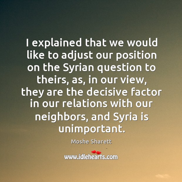 I explained that we would like to adjust our position on the syrian question to theirs Moshe Sharett Picture Quote