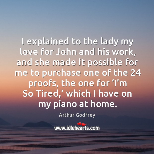 I explained to the lady my love for john and his work, and she made it possible for Arthur Godfrey Picture Quote