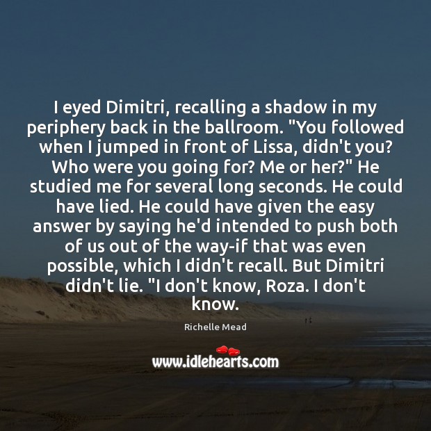 I eyed Dimitri, recalling a shadow in my periphery back in the Richelle Mead Picture Quote