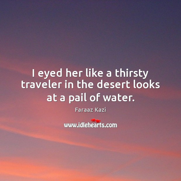 I eyed her like a thirsty traveler in the desert looks at a pail of water. Faraaz Kazi Picture Quote