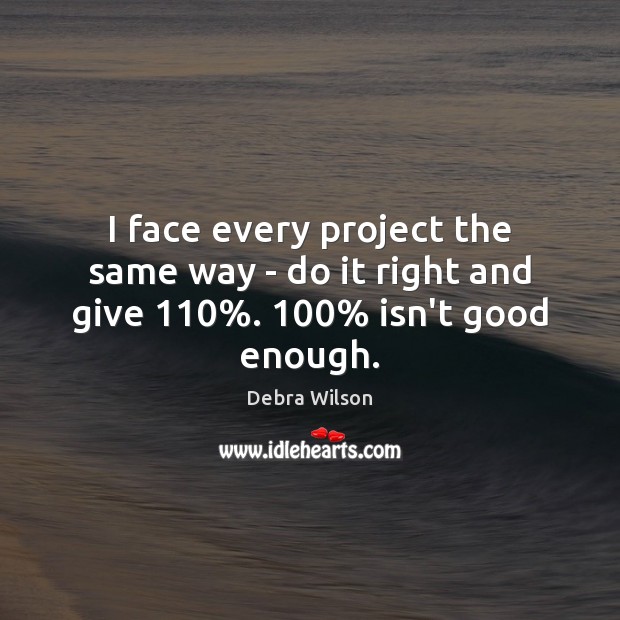 I face every project the same way – do it right and give 110%. 100% isn’t good enough. Image