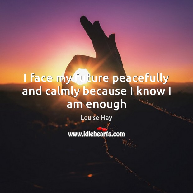 I face my future peacefully and calmly because I know I am enough Louise Hay Picture Quote