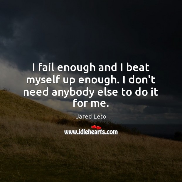 I fail enough and I beat myself up enough. I don’t need anybody else to do it for me. Jared Leto Picture Quote