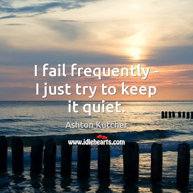 I fail frequently – I just try to keep it quiet. Ashton Kutcher Picture Quote