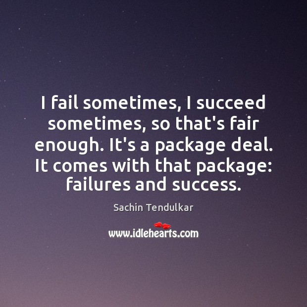 I fail sometimes, I succeed sometimes, so that’s fair enough. It’s a Sachin Tendulkar Picture Quote