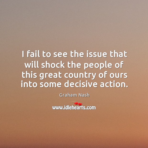 I fail to see the issue that will shock the people of this great country of ours into some decisive action. Graham Nash Picture Quote