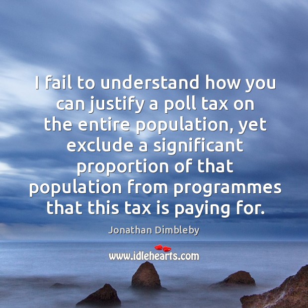 I fail to understand how you can justify a poll tax on the entire population, yet exclude Jonathan Dimbleby Picture Quote