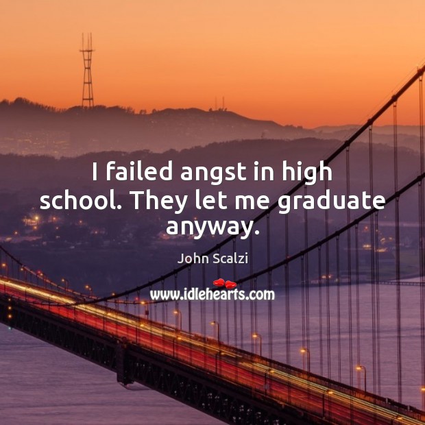 I failed angst in high school. They let me graduate anyway. John Scalzi Picture Quote