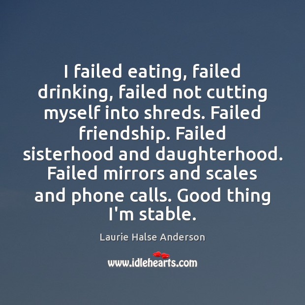 I failed eating, failed drinking, failed not cutting myself into shreds. Failed Laurie Halse Anderson Picture Quote