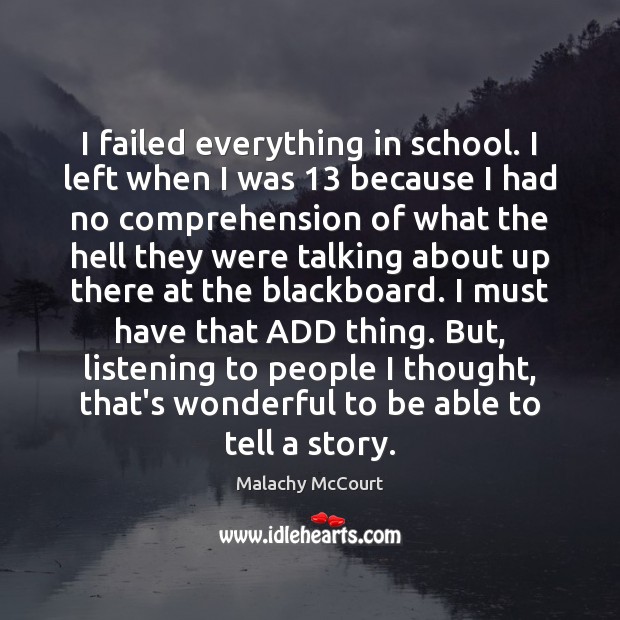I failed everything in school. I left when I was 13 because I Malachy McCourt Picture Quote