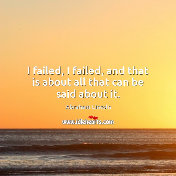 I failed, I failed, and that is about all that can be said about it. Abraham Lincoln Picture Quote