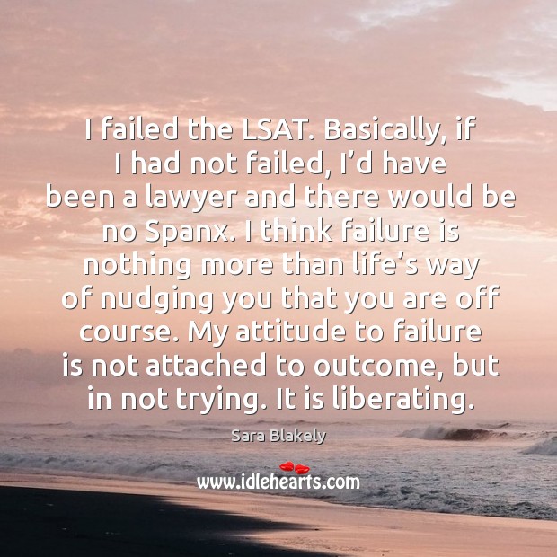 I failed the lsat. Basically, if I had not failed, I’d have been a lawyer and there would be no spanx. Sara Blakely Picture Quote