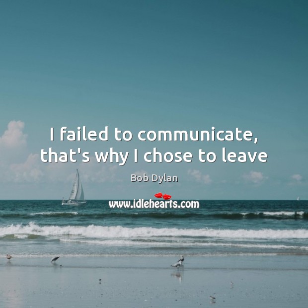 I failed to communicate, that’s why I chose to leave Bob Dylan Picture Quote