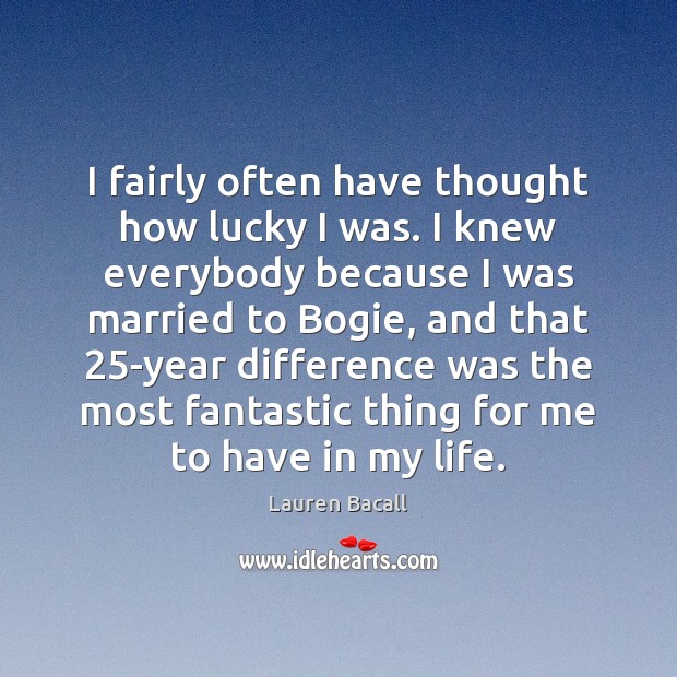 I fairly often have thought how lucky I was. I knew everybody Lauren Bacall Picture Quote