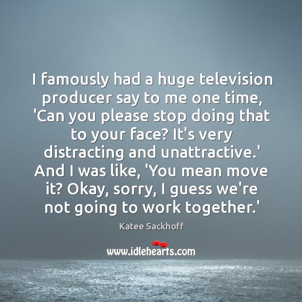 I famously had a huge television producer say to me one time, Image