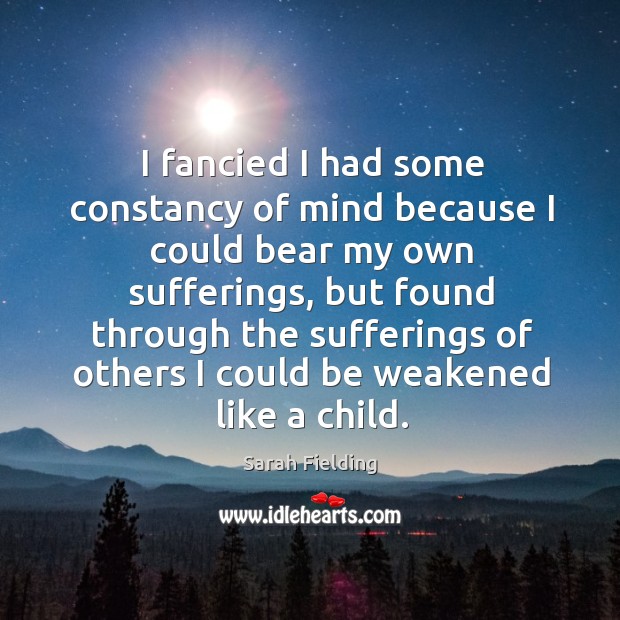 I fancied I had some constancy of mind because I could bear my own sufferings Sarah Fielding Picture Quote