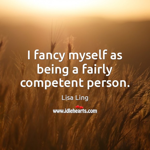 I fancy myself as being a fairly competent person. Lisa Ling Picture Quote