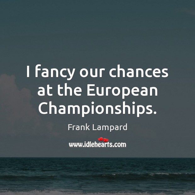 I fancy our chances at the European Championships. Frank Lampard Picture Quote
