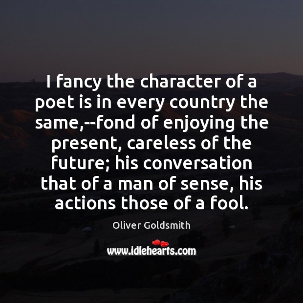 I fancy the character of a poet is in every country the Oliver Goldsmith Picture Quote