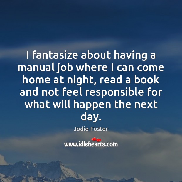 I fantasize about having a manual job where I can come home Jodie Foster Picture Quote