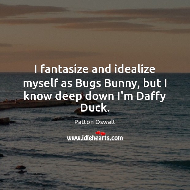 I fantasize and idealize myself as Bugs Bunny, but I know deep down I’m Daffy Duck. Patton Oswalt Picture Quote