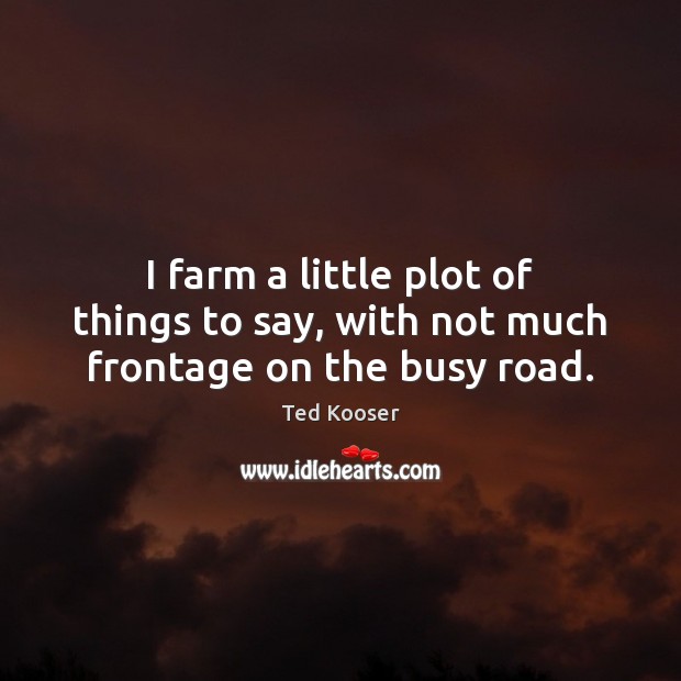 I farm a little plot of things to say, with not much frontage on the busy road. Ted Kooser Picture Quote