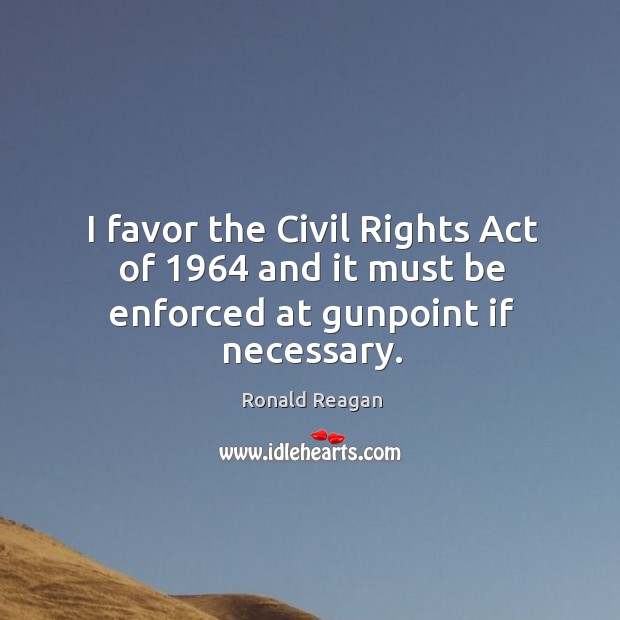 I favor the civil rights act of 1964 and it must be enforced at gunpoint if necessary. Image