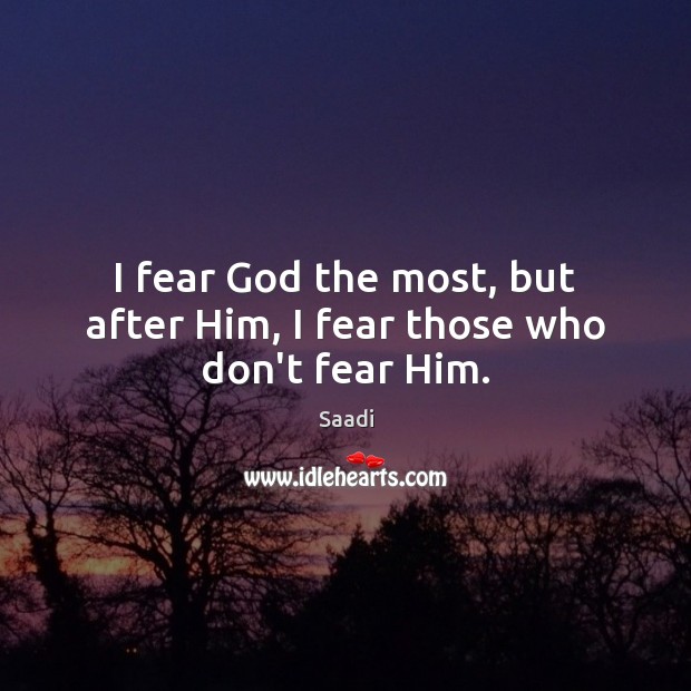 I fear God the most, but after Him, I fear those who don’t fear Him. Saadi Picture Quote