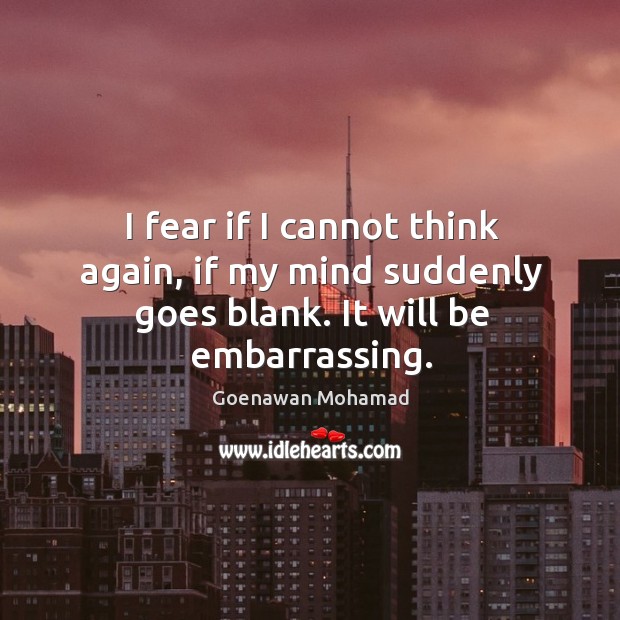 I fear if I cannot think again, if my mind suddenly goes blank. It will be embarrassing. Goenawan Mohamad Picture Quote
