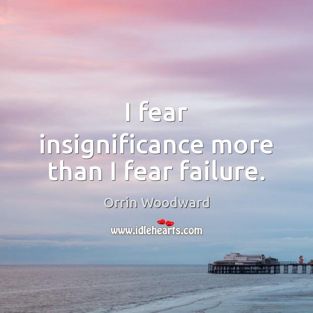 I fear insignificance more than I fear failure. Image