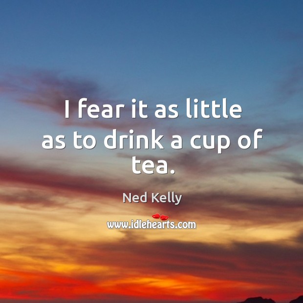 I fear it as little as to drink a cup of tea. Image