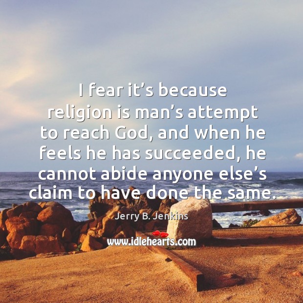 I fear it’s because religion is man’s attempt to reach God, and when he feels he has succeeded Image