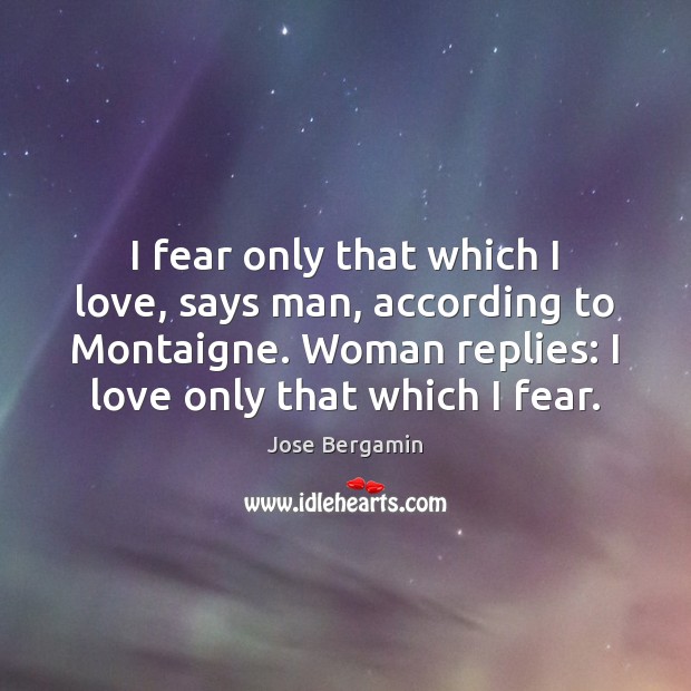 I fear only that which I love, says man, according to Montaigne. Jose Bergamin Picture Quote