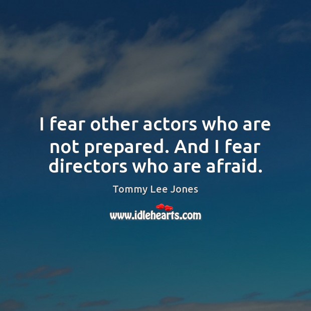 I fear other actors who are not prepared. And I fear directors who are afraid. Image