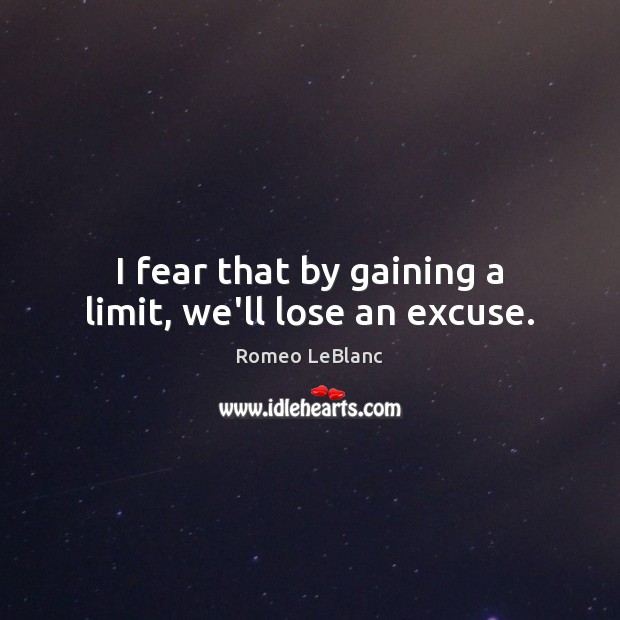 I fear that by gaining a limit, we’ll lose an excuse. Romeo LeBlanc Picture Quote