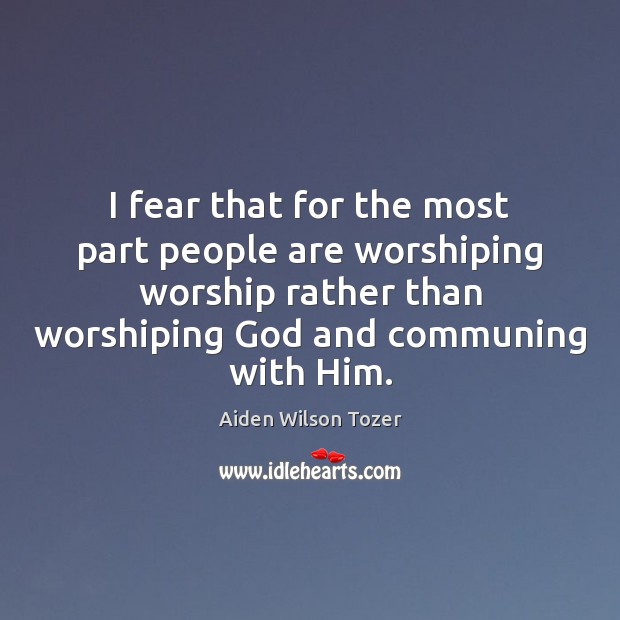 I fear that for the most part people are worshiping worship rather Aiden Wilson Tozer Picture Quote