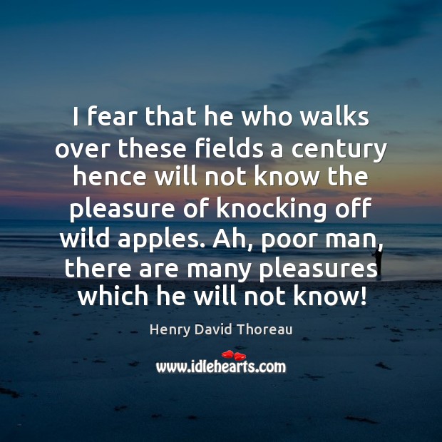 I fear that he who walks over these fields a century hence Henry David Thoreau Picture Quote