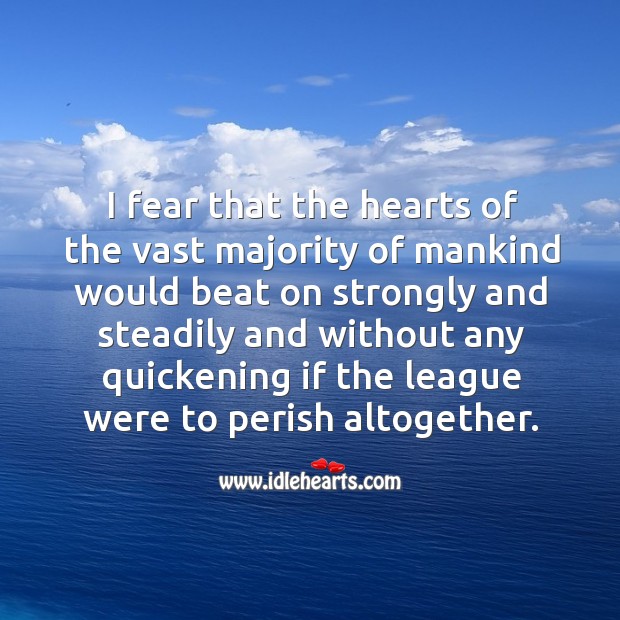 I fear that the hearts of the vast majority of mankind would beat on strongly and steadily and Image