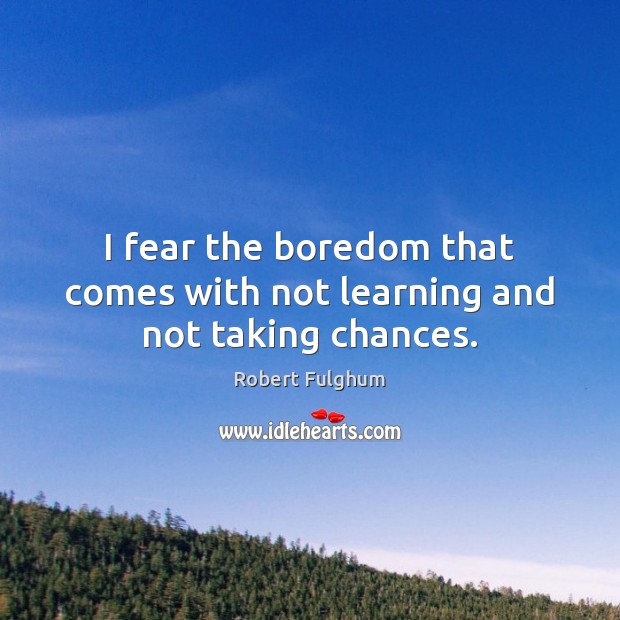 I fear the boredom that comes with not learning and not taking chances. Robert Fulghum Picture Quote