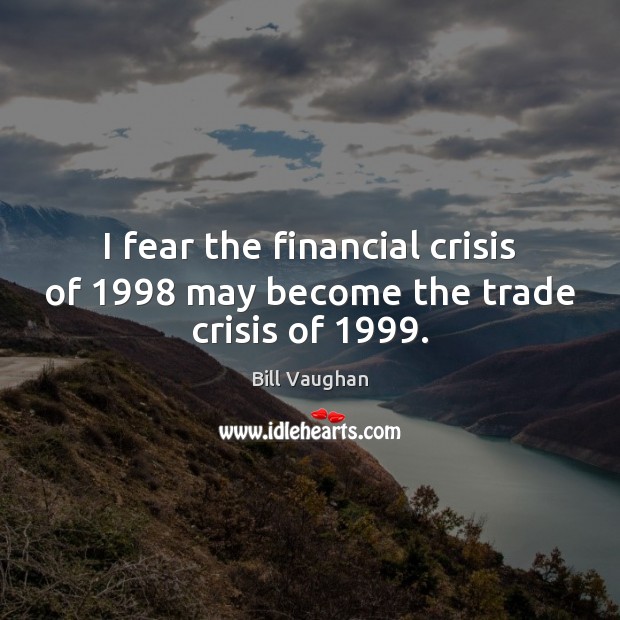 I fear the financial crisis of 1998 may become the trade crisis of 1999. Bill Vaughan Picture Quote