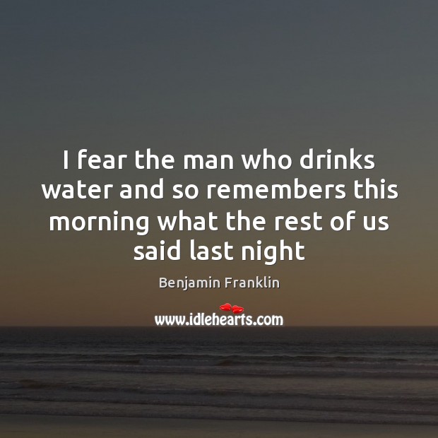 I fear the man who drinks water and so remembers this morning Benjamin Franklin Picture Quote