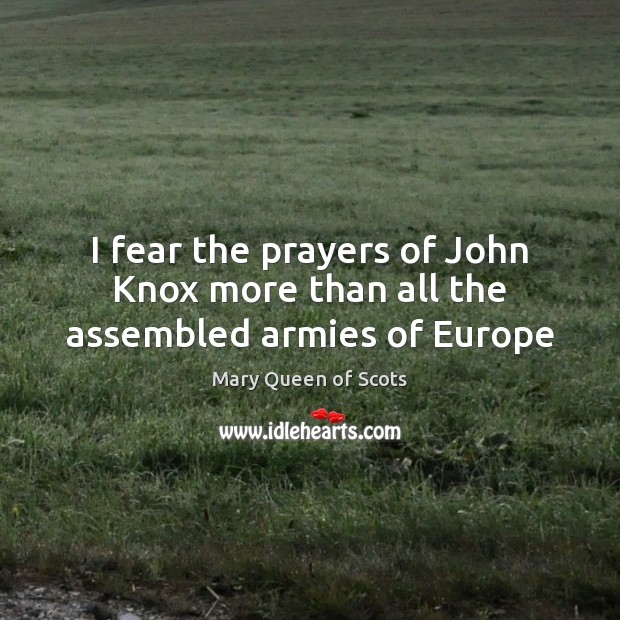 I fear the prayers of John Knox more than all the assembled armies of Europe Mary Queen of Scots Picture Quote