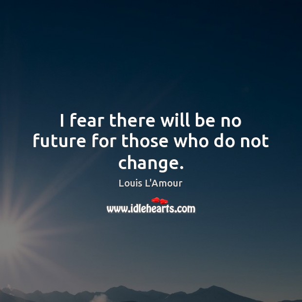 I fear there will be no future for those who do not change. Louis L’Amour Picture Quote