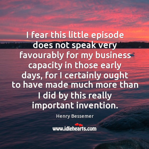 I fear this little episode does not speak very favourably for my business capacity in those Henry Bessemer Picture Quote