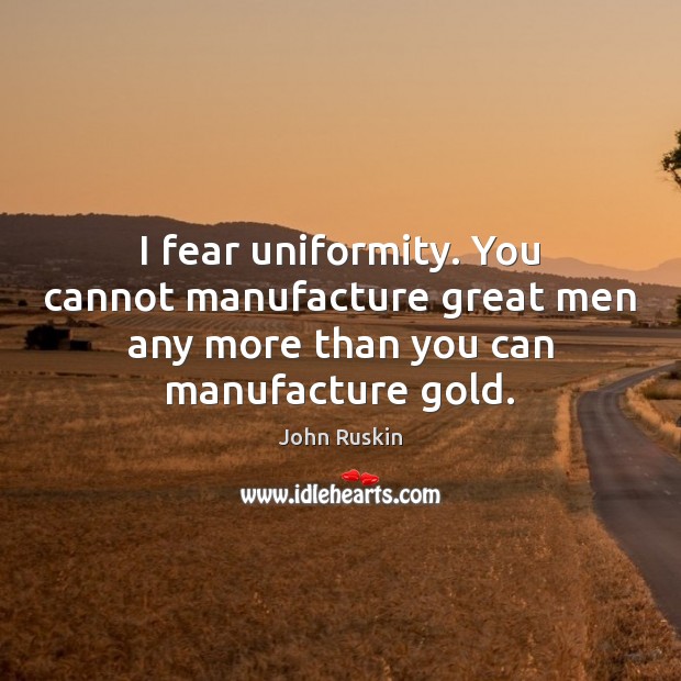 I fear uniformity. You cannot manufacture great men any more than you John Ruskin Picture Quote