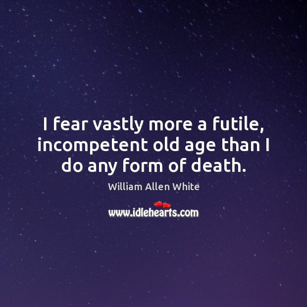 I fear vastly more a futile, incompetent old age than I do any form of death. William Allen White Picture Quote