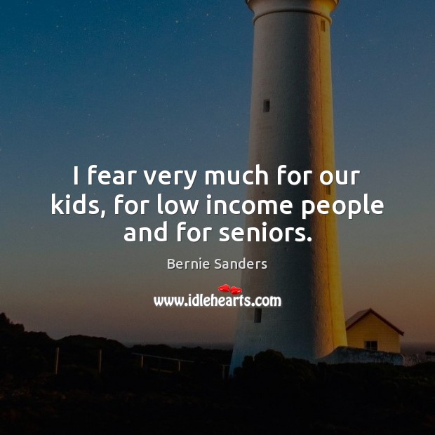 I fear very much for our kids, for low income people and for seniors. Bernie Sanders Picture Quote