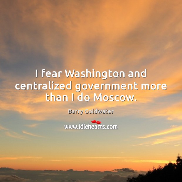 I fear Washington and centralized government more than I do Moscow. Barry Goldwater Picture Quote